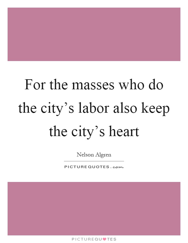 For the masses who do the city's labor also keep the city's heart Picture Quote #1