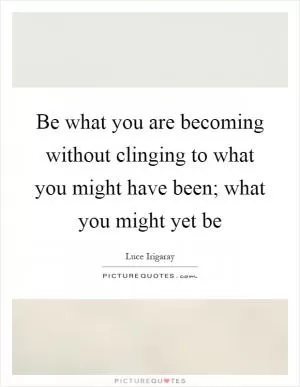Be what you are becoming without clinging to what you might have been; what you might yet be Picture Quote #1