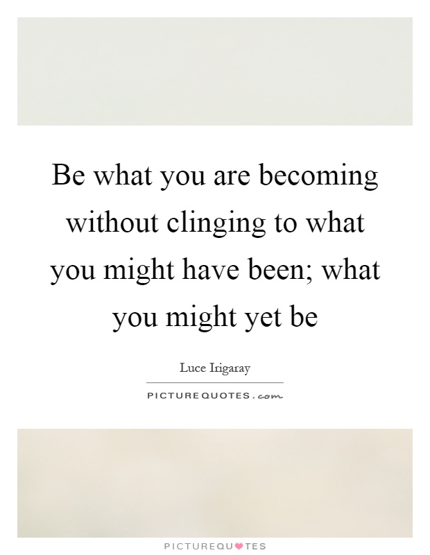 Be what you are becoming without clinging to what you might have been; what you might yet be Picture Quote #1