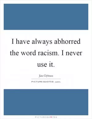 I have always abhorred the word racism. I never use it Picture Quote #1