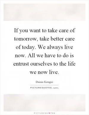 If you want to take care of tomorrow, take better care of today. We always live now. All we have to do is entrust ourselves to the life we now live Picture Quote #1