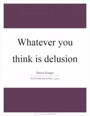 Whatever you think is delusion Picture Quote #1