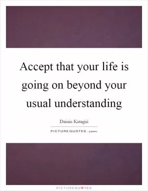 Accept that your life is going on beyond your usual understanding Picture Quote #1