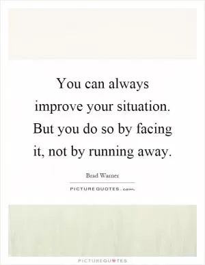 You can always improve your situation. But you do so by facing it, not by running away Picture Quote #1
