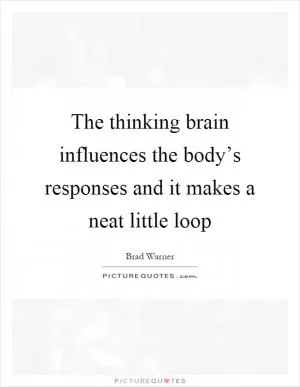 The thinking brain influences the body’s responses and it makes a neat little loop Picture Quote #1