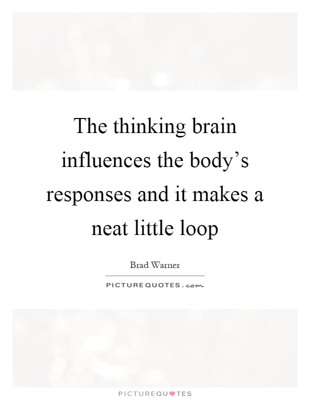 The thinking brain influences the body's responses and it makes a neat little loop Picture Quote #1