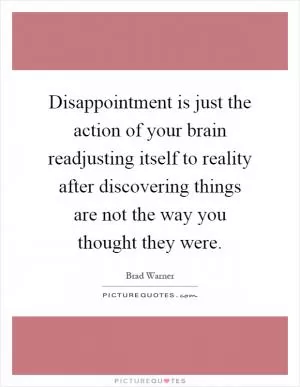 Disappointment is just the action of your brain readjusting itself to reality after discovering things are not the way you thought they were Picture Quote #1