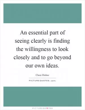 An essential part of seeing clearly is finding the willingness to look closely and to go beyond our own ideas Picture Quote #1