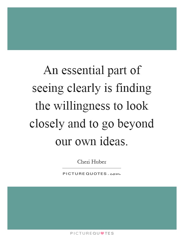 An essential part of seeing clearly is finding the willingness to look closely and to go beyond our own ideas Picture Quote #1