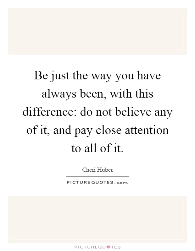 Be just the way you have always been, with this difference: do not believe any of it, and pay close attention to all of it Picture Quote #1