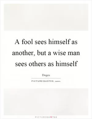 A fool sees himself as another, but a wise man sees others as himself Picture Quote #1
