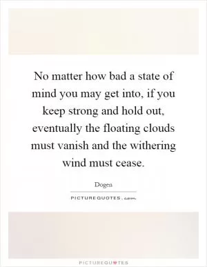No matter how bad a state of mind you may get into, if you keep strong and hold out, eventually the floating clouds must vanish and the withering wind must cease Picture Quote #1