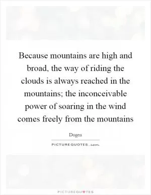 Because mountains are high and broad, the way of riding the clouds is always reached in the mountains; the inconceivable power of soaring in the wind comes freely from the mountains Picture Quote #1