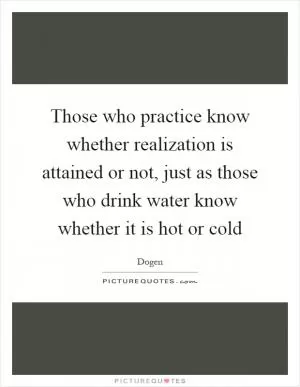 Those who practice know whether realization is attained or not, just as those who drink water know whether it is hot or cold Picture Quote #1