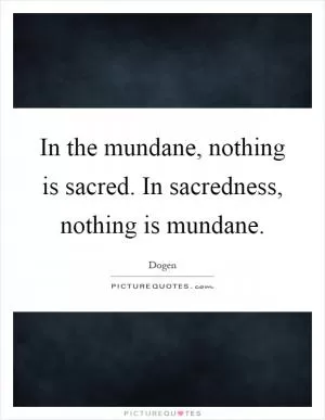 In the mundane, nothing is sacred. In sacredness, nothing is mundane Picture Quote #1
