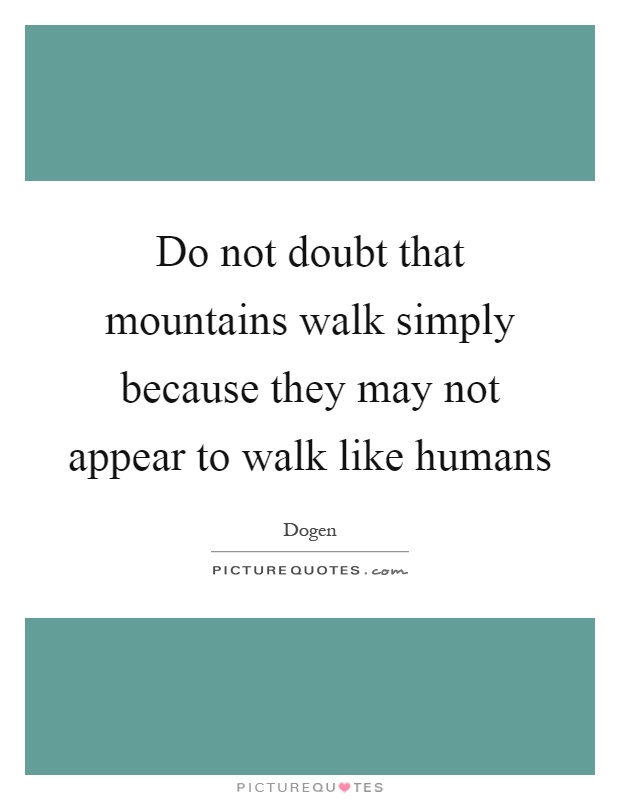Do not doubt that mountains walk simply because they may not appear to walk like humans Picture Quote #1