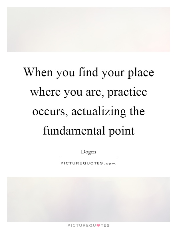 When you find your place where you are, practice occurs, actualizing the fundamental point Picture Quote #1