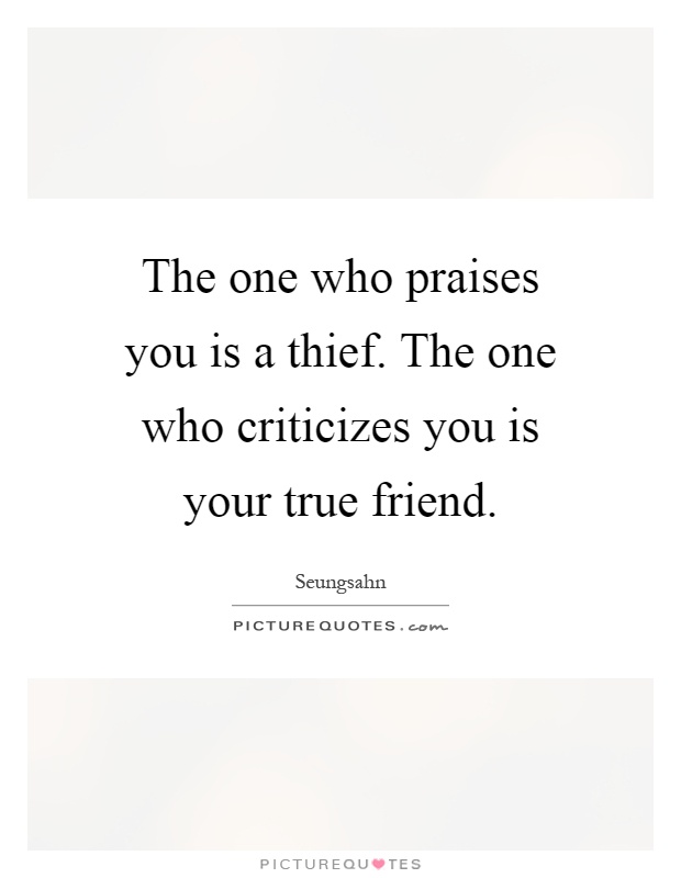 The one who praises you is a thief. The one who criticizes you is your true friend Picture Quote #1