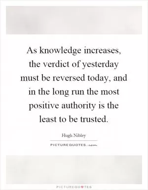 As knowledge increases, the verdict of yesterday must be reversed today, and in the long run the most positive authority is the least to be trusted Picture Quote #1