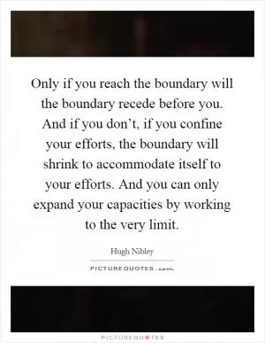 Only if you reach the boundary will the boundary recede before you. And if you don’t, if you confine your efforts, the boundary will shrink to accommodate itself to your efforts. And you can only expand your capacities by working to the very limit Picture Quote #1