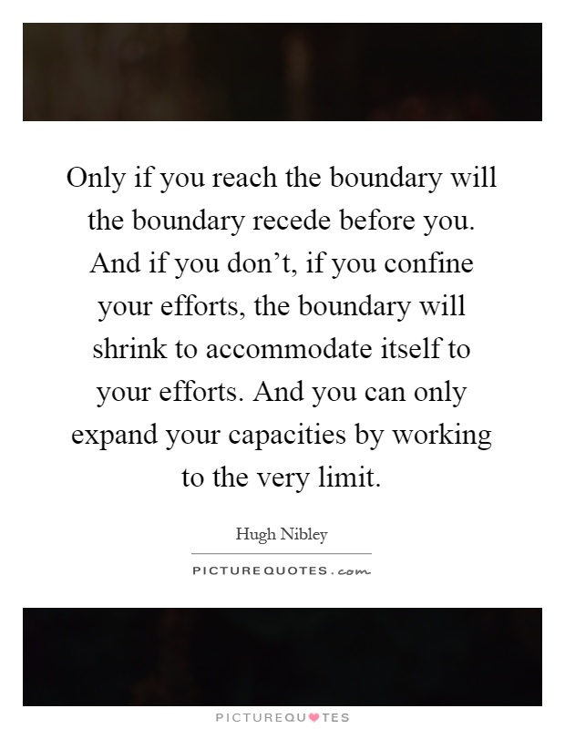 Only if you reach the boundary will the boundary recede before you. And if you don't, if you confine your efforts, the boundary will shrink to accommodate itself to your efforts. And you can only expand your capacities by working to the very limit Picture Quote #1