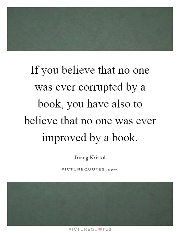 If you believe that no one was ever corrupted by a book, you have also to believe that no one was ever improved by a book Picture Quote #1
