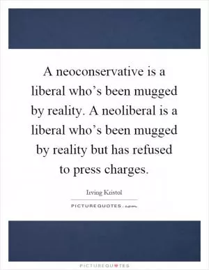 A neoconservative is a liberal who’s been mugged by reality. A neoliberal is a liberal who’s been mugged by reality but has refused to press charges Picture Quote #1