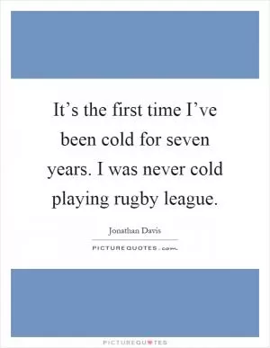 It’s the first time I’ve been cold for seven years. I was never cold playing rugby league Picture Quote #1