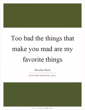 Too bad the things that make you mad are my favorite things Picture Quote #1