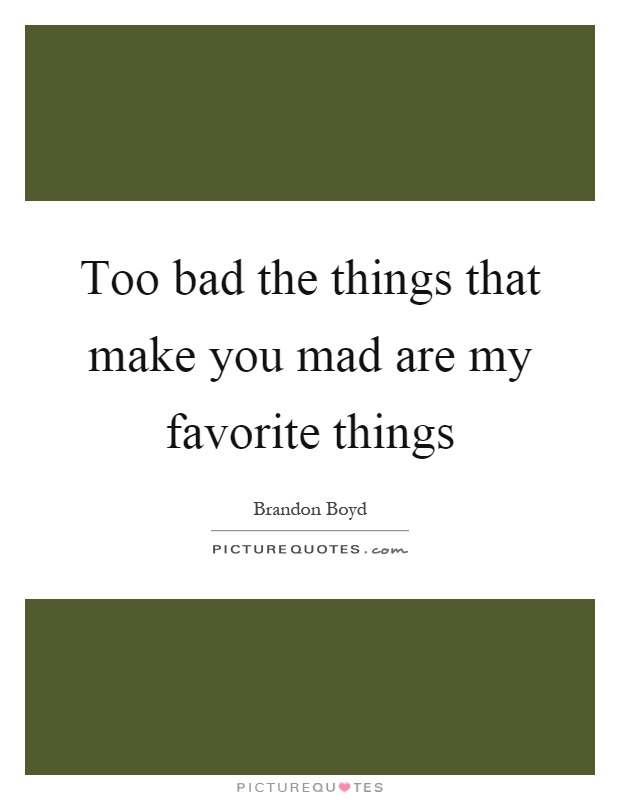 Too bad the things that make you mad are my favorite things Picture Quote #1