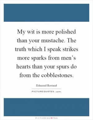 My wit is more polished than your mustache. The truth which I speak strikes more sparks from men’s hearts than your spurs do from the cobblestones Picture Quote #1
