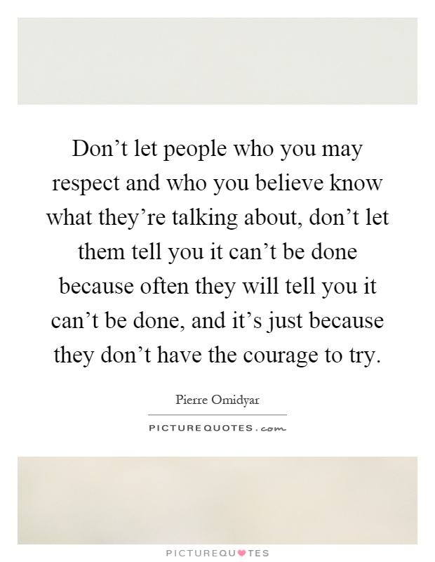 Don't let people who you may respect and who you believe know what they're talking about, don't let them tell you it can't be done because often they will tell you it can't be done, and it's just because they don't have the courage to try Picture Quote #1