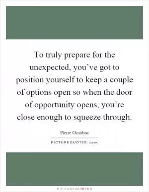 To truly prepare for the unexpected, you’ve got to position yourself to keep a couple of options open so when the door of opportunity opens, you’re close enough to squeeze through Picture Quote #1