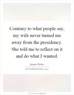 Contrary to what people say, my wife never turned me away from the presidency. She told me to reflect on it and do what I wanted Picture Quote #1