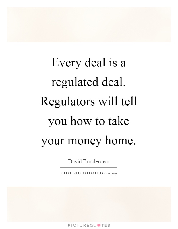 Every deal is a regulated deal. Regulators will tell you how to take your money home Picture Quote #1