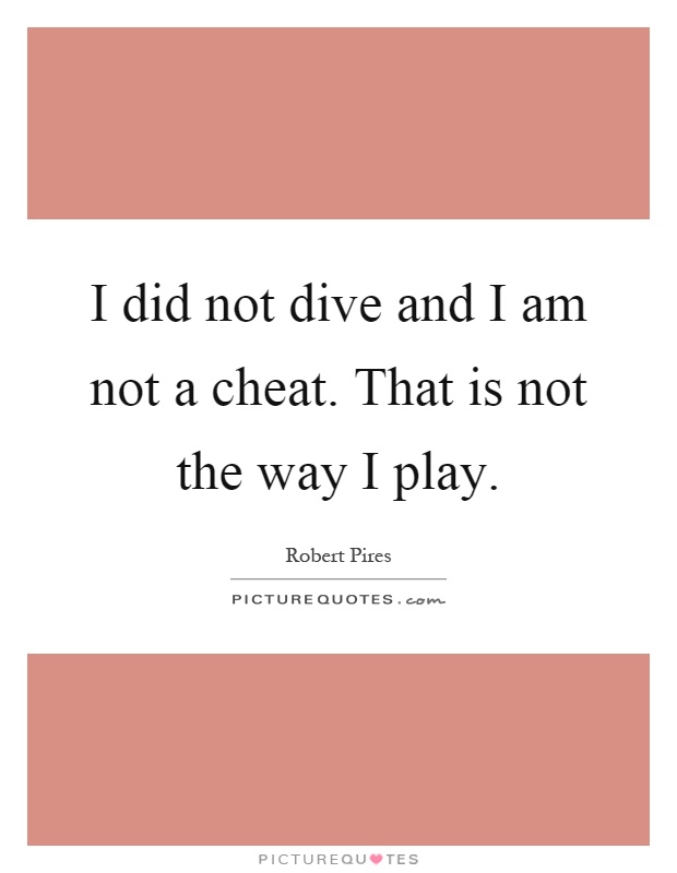 I did not dive and I am not a cheat. That is not the way I play Picture Quote #1