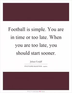 Football is simple. You are in time or too late. When you are too late, you should start sooner Picture Quote #1