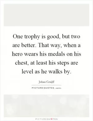 One trophy is good, but two are better. That way, when a hero wears his medals on his chest, at least his steps are level as he walks by Picture Quote #1