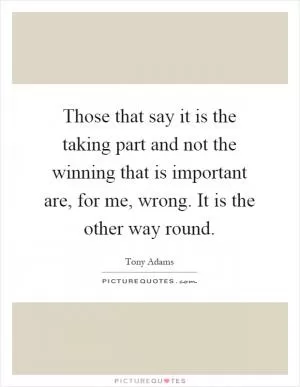 Those that say it is the taking part and not the winning that is important are, for me, wrong. It is the other way round Picture Quote #1