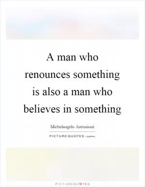 A man who renounces something is also a man who believes in something Picture Quote #1