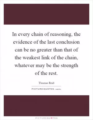 In every chain of reasoning, the evidence of the last conclusion can be no greater than that of the weakest link of the chain, whatever may be the strength of the rest Picture Quote #1