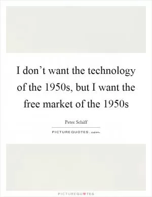 I don’t want the technology of the 1950s, but I want the free market of the 1950s Picture Quote #1