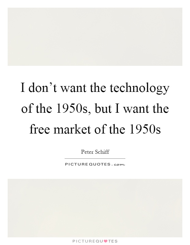 I don't want the technology of the 1950s, but I want the free market of the 1950s Picture Quote #1