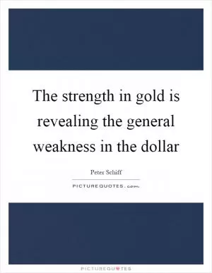 The strength in gold is revealing the general weakness in the dollar Picture Quote #1