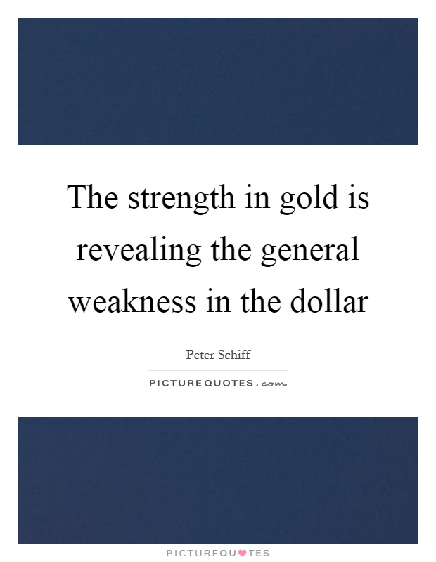 The strength in gold is revealing the general weakness in the dollar Picture Quote #1