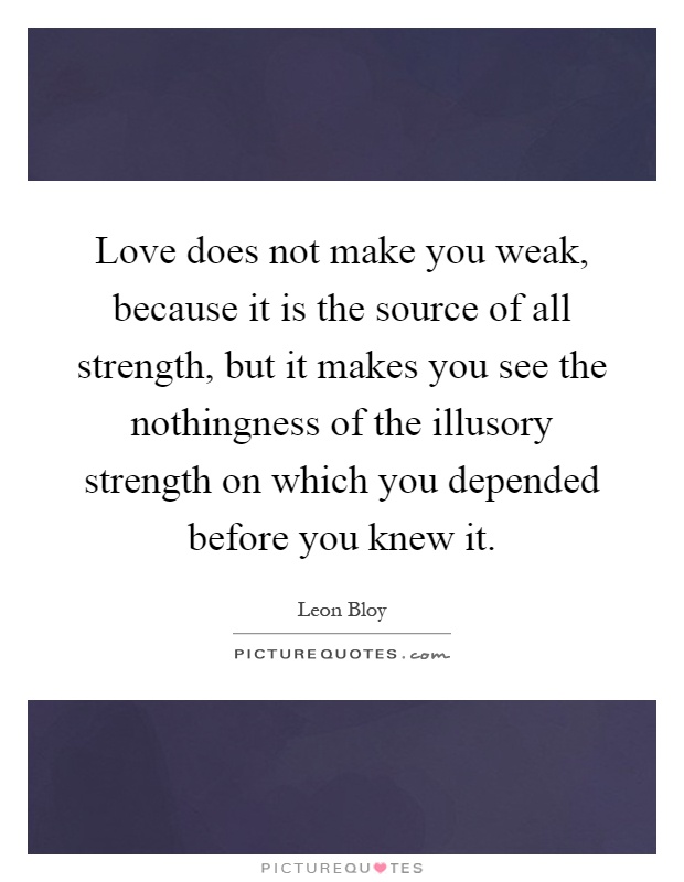 Love does not make you weak, because it is the source of all strength, but it makes you see the nothingness of the illusory strength on which you depended before you knew it Picture Quote #1