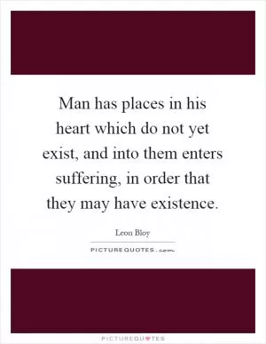Man has places in his heart which do not yet exist, and into them enters suffering, in order that they may have existence Picture Quote #1