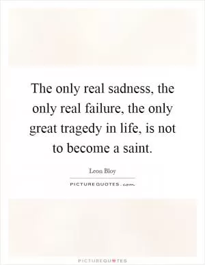 The only real sadness, the only real failure, the only great tragedy in life, is not to become a saint Picture Quote #1