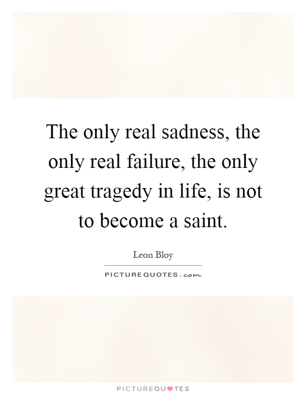 The only real sadness, the only real failure, the only great tragedy in life, is not to become a saint Picture Quote #1