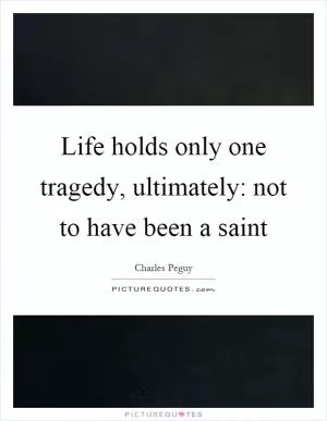 Life holds only one tragedy, ultimately: not to have been a saint Picture Quote #1